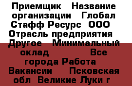 Приемщик › Название организации ­ Глобал Стафф Ресурс, ООО › Отрасль предприятия ­ Другое › Минимальный оклад ­ 18 000 - Все города Работа » Вакансии   . Псковская обл.,Великие Луки г.